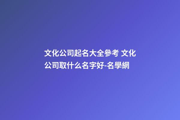 文化公司起名大全參考 文化公司取什么名字好-名學網-第1張-公司起名-玄機派